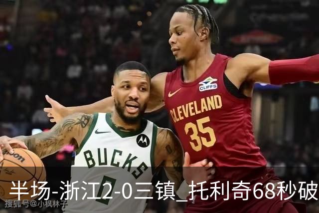 半场-浙江2-0三镇 托利奇68秒破门米特里策无解一条龙