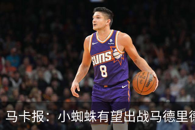 马卡报：小蜘蛛有望出战马德里德比，但踢满全场已经被明确排除